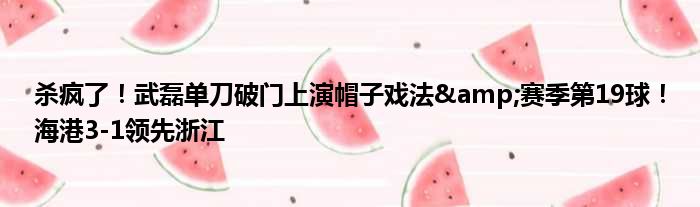 杀疯了！武磊单刀破门上演帽子戏法&赛季第19球！海港3-1领先浙江