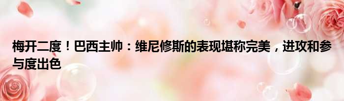 梅开二度！巴西主帅：维尼修斯的表现堪称完美，进攻和参与度出色