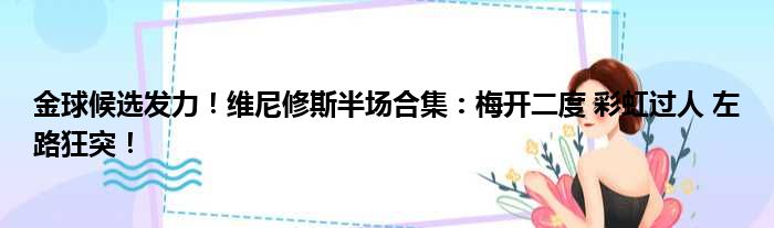 金球候选发力！维尼修斯半场合集：梅开二度 彩虹过人 左路狂突！