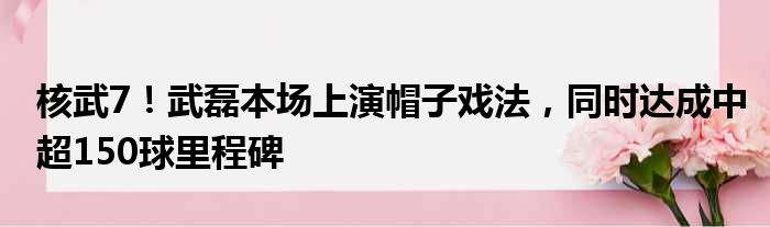 核武7！武磊本场上演帽子戏法，同时达成中超150球里程碑