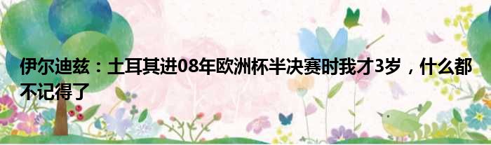 伊尔迪兹：土耳其进08年欧洲杯半决赛时我才3岁，什么都不记得了