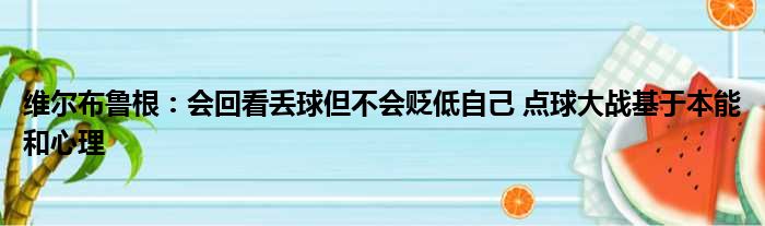 维尔布鲁根：会回看丢球但不会贬低自己 点球大战基于本能和心理