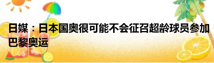 日媒：日本国奥很可能不会征召超龄球员参加巴黎奥运