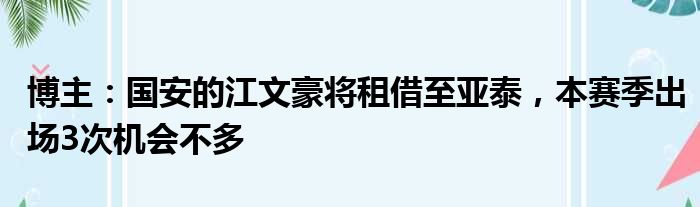 博主：国安的江文豪将租借至亚泰，本赛季出场3次机会不多