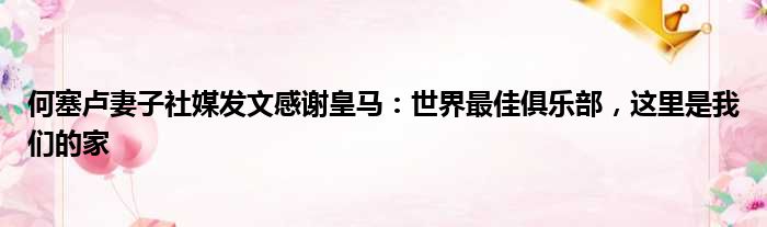 何塞卢妻子社媒发文感谢皇马：世界最佳俱乐部，这里是我们的家