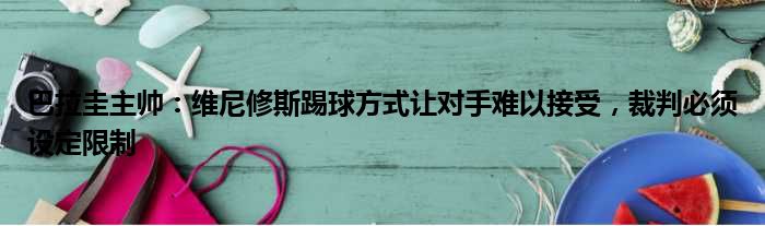 巴拉圭主帅：维尼修斯踢球方式让对手难以接受，裁判必须设定限制