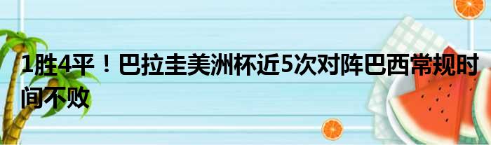 1胜4平！巴拉圭美洲杯近5次对阵巴西常规时间不败