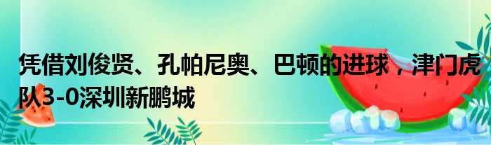 凭借刘俊贤、孔帕尼奥、巴顿的进球，津门虎队3-0深圳新鹏城