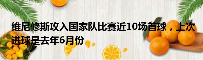 维尼修斯攻入国家队比赛近10场首球，上次进球是去年6月份