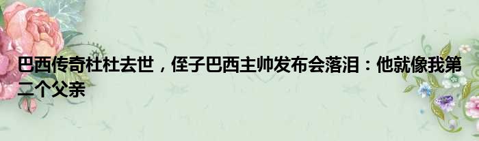 巴西传奇杜杜去世，侄子巴西主帅发布会落泪：他就像我第二个父亲