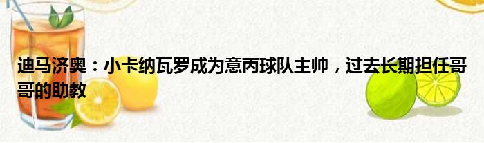 迪马济奥：小卡纳瓦罗成为意丙球队主帅，过去长期担任哥哥的助教