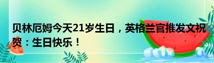 贝林厄姆今天21岁生日，英格兰官推发文祝贺：生日快乐！