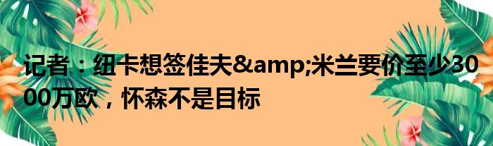 记者：纽卡想签佳夫&米兰要价至少3000万欧，怀森不是目标