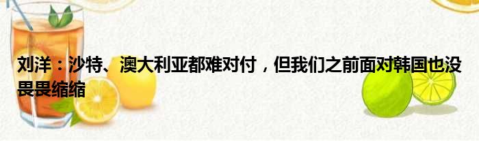 刘洋：沙特、澳大利亚都难对付，但我们之前面对韩国也没畏畏缩缩