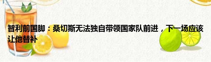 智利前国脚：桑切斯无法独自带领国家队前进，下一场应该让他替补