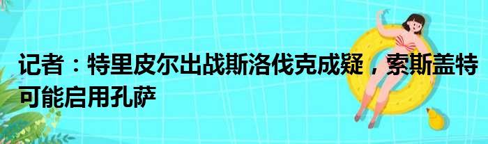 记者：特里皮尔出战斯洛伐克成疑，索斯盖特可能启用孔萨