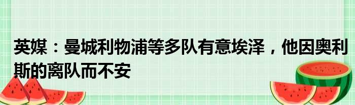 英媒：曼城利物浦等多队有意埃泽，他因奥利斯的离队而不安