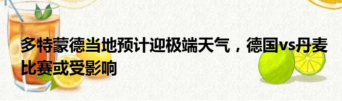 多特蒙德当地预计迎极端天气，德国vs丹麦比赛或受影响