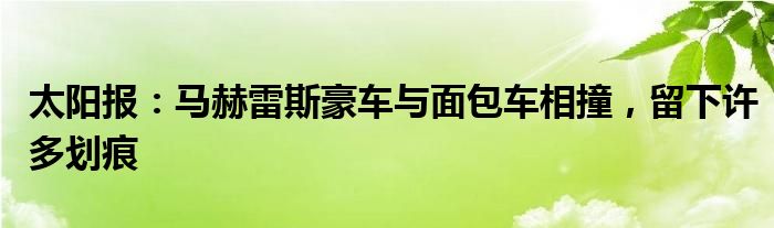 太阳报：马赫雷斯豪车与面包车相撞，留下许多划痕