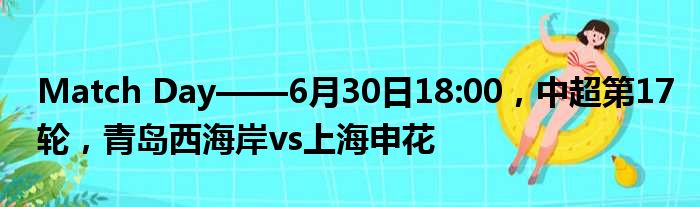 Match Day——6月30日18:00，中超第17轮，青岛西海岸vs上海申花