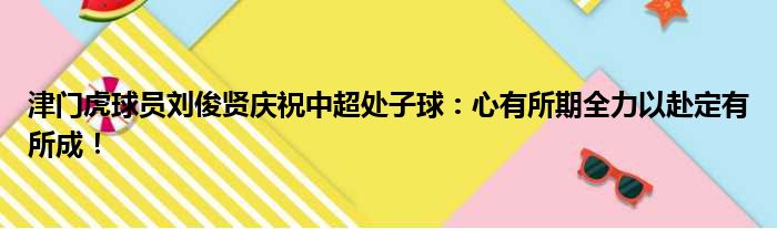 津门虎球员刘俊贤庆祝中超处子球：心有所期全力以赴定有所成！