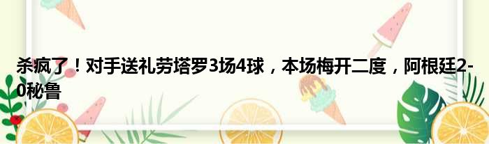 杀疯了！对手送礼劳塔罗3场4球，本场梅开二度，阿根廷2-0秘鲁