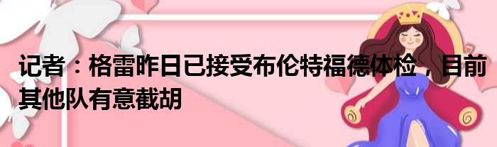 记者：格雷昨日已接受布伦特福德体检，目前其他队有意截胡