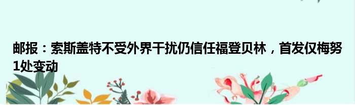 邮报：索斯盖特不受外界干扰仍信任福登贝林，首发仅梅努1处变动