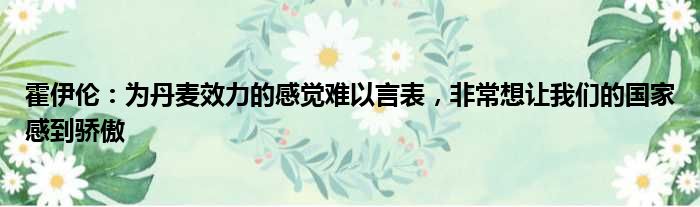 霍伊伦：为丹麦效力的感觉难以言表，非常想让我们的国家感到骄傲