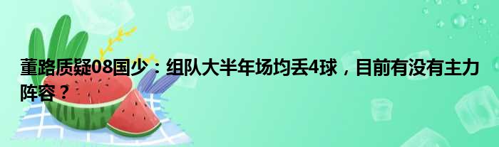 董路质疑08国少：组队大半年场均丢4球，目前有没有主力阵容？