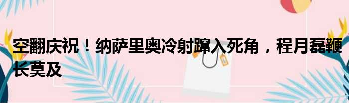 空翻庆祝！纳萨里奥冷射蹿入死角，程月磊鞭长莫及