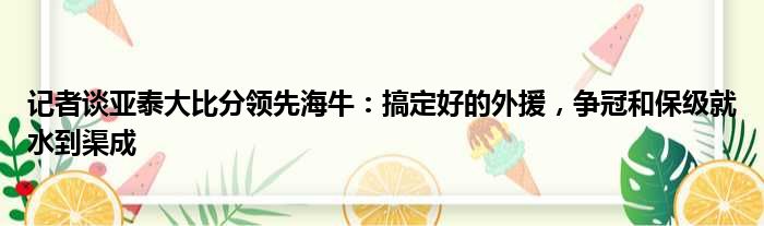 记者谈亚泰大比分领先海牛：搞定好的外援，争冠和保级就水到渠成