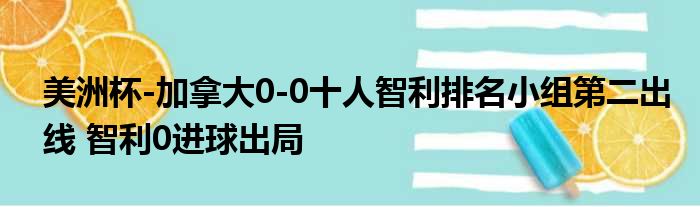 美洲杯-加拿大0-0十人智利排名小组第二出线 智利0进球出局