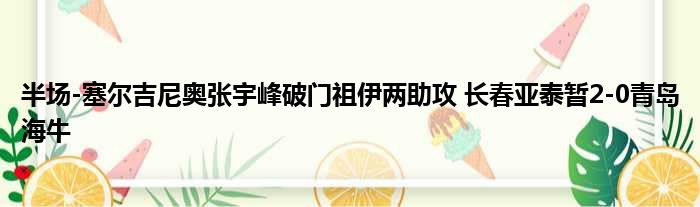 半场-塞尔吉尼奥张宇峰破门祖伊两助攻 长春亚泰暂2-0青岛海牛