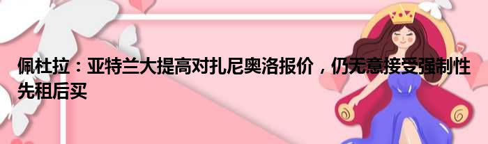 佩杜拉：亚特兰大提高对扎尼奥洛报价，仍无意接受强制性先租后买