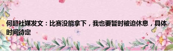 何超社媒发文：比赛没能拿下，我也要暂时被迫休息，具体时间待定