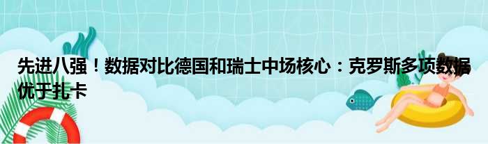 先进八强！数据对比德国和瑞士中场核心：克罗斯多项数据优于扎卡