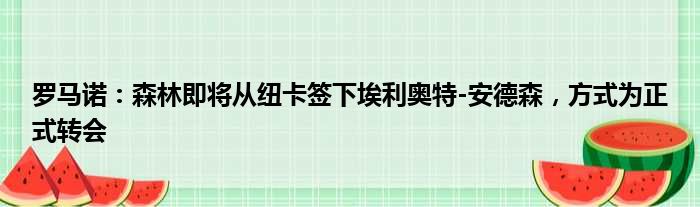 罗马诺：森林即将从纽卡签下埃利奥特-安德森，方式为正式转会