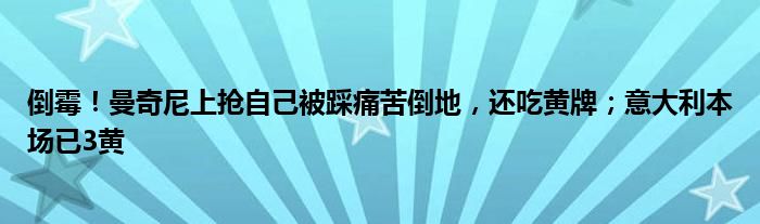 倒霉！曼奇尼上抢自己被踩痛苦倒地，还吃黄牌；意大利本场已3黄