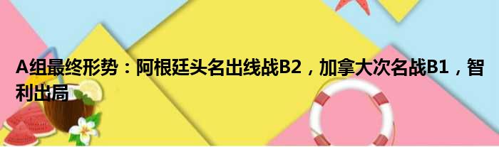 A组最终形势：阿根廷头名出线战B2，加拿大次名战B1，智利出局