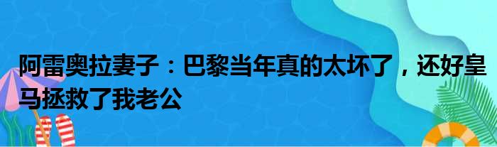 阿雷奥拉妻子：巴黎当年真的太坏了，还好皇马拯救了我老公