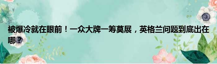 被爆冷就在眼前！一众大牌一筹莫展，英格兰问题到底出在哪？