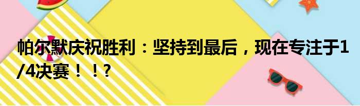 帕尔默庆祝胜利：坚持到最后，现在专注于1/4决赛！！?