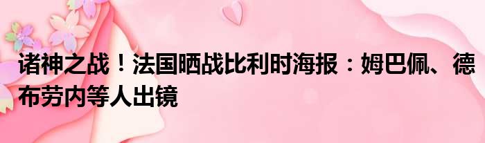 诸神之战！法国晒战比利时海报：姆巴佩、德布劳内等人出镜