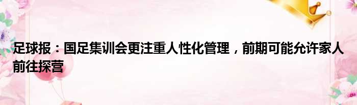 足球报：国足集训会更注重人性化管理，前期可能允许家人前往探营