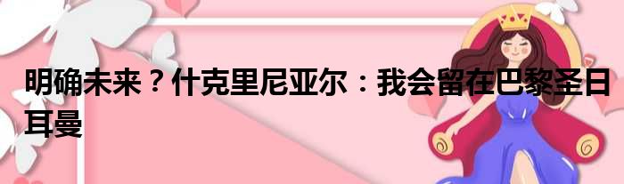 明确未来？什克里尼亚尔：我会留在巴黎圣日耳曼