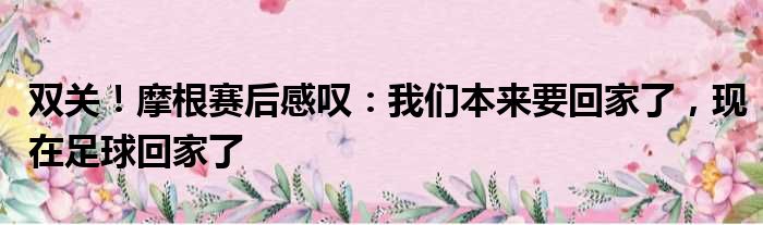 双关！摩根赛后感叹：我们本来要回家了，现在足球回家了