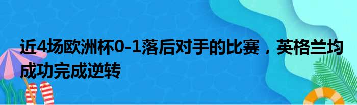 近4场欧洲杯0-1落后对手的比赛，英格兰均成功完成逆转