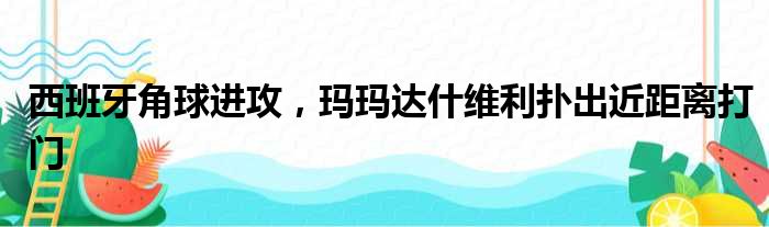 西班牙角球进攻，玛玛达什维利扑出近距离打门