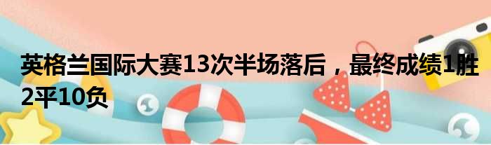 英格兰国际大赛13次半场落后，最终成绩1胜2平10负